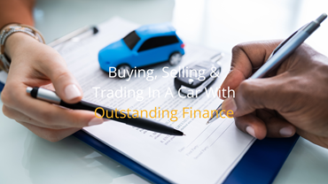 Buying, Selling & Trading In A Car With Outstanding Finance