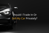 Should I Trade In Or Sell My Car Privately?